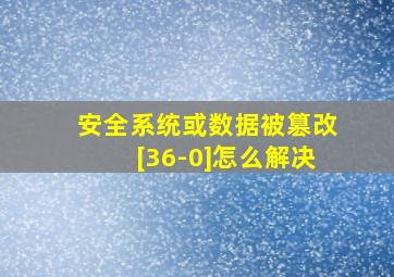 安全系统或数据被篡改[36-0]怎么解决